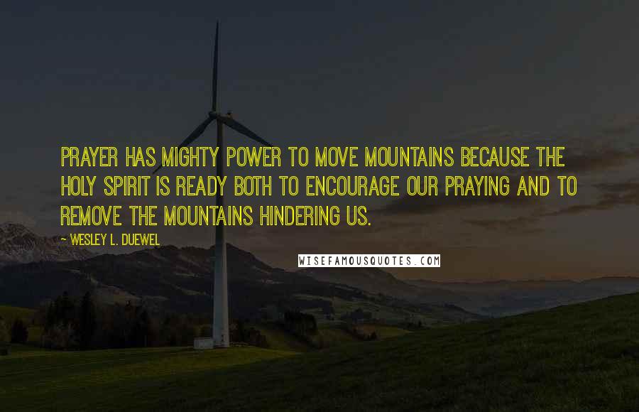 Wesley L. Duewel Quotes: Prayer has mighty power to move mountains because the Holy Spirit is ready both to encourage our praying and to remove the mountains hindering us.