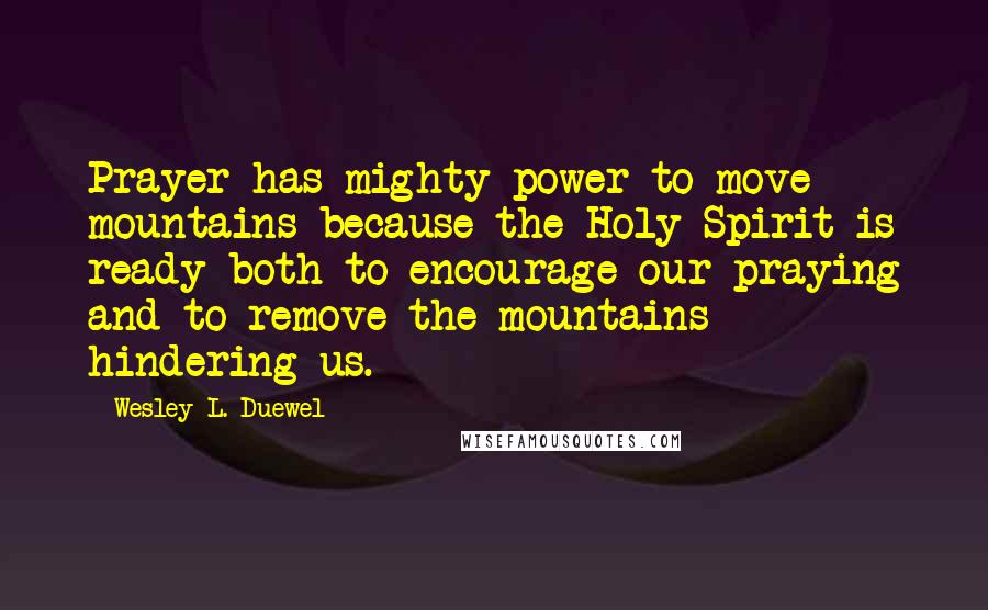 Wesley L. Duewel Quotes: Prayer has mighty power to move mountains because the Holy Spirit is ready both to encourage our praying and to remove the mountains hindering us.