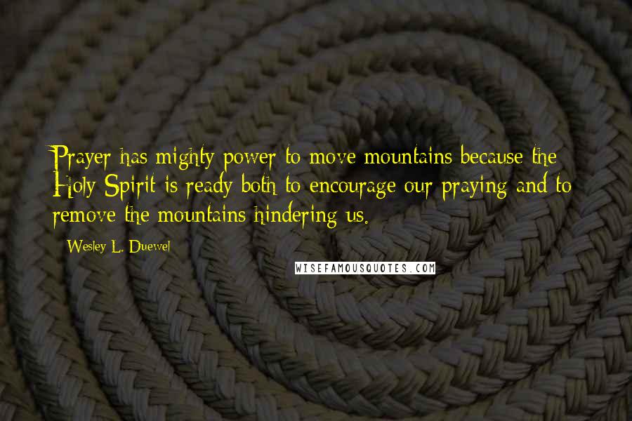 Wesley L. Duewel Quotes: Prayer has mighty power to move mountains because the Holy Spirit is ready both to encourage our praying and to remove the mountains hindering us.