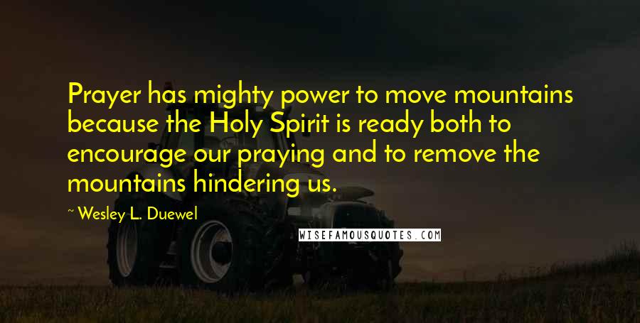 Wesley L. Duewel Quotes: Prayer has mighty power to move mountains because the Holy Spirit is ready both to encourage our praying and to remove the mountains hindering us.