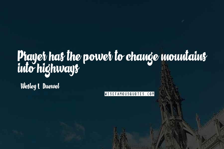 Wesley L. Duewel Quotes: Prayer has the power to change mountains into highways.