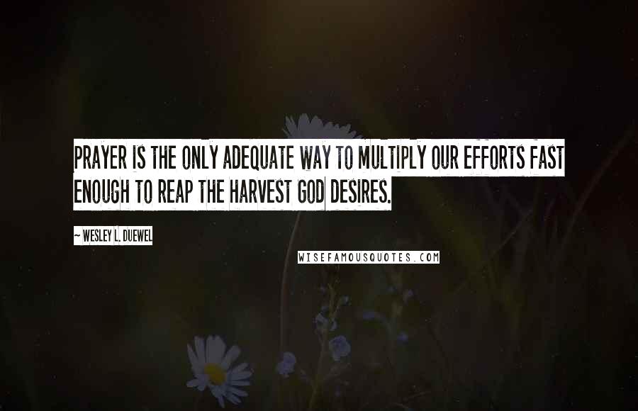 Wesley L. Duewel Quotes: Prayer is the only adequate way to multiply our efforts fast enough to reap the harvest God desires.