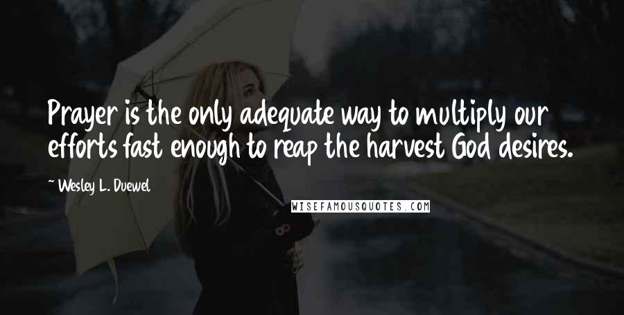 Wesley L. Duewel Quotes: Prayer is the only adequate way to multiply our efforts fast enough to reap the harvest God desires.