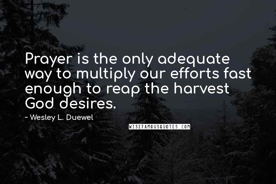 Wesley L. Duewel Quotes: Prayer is the only adequate way to multiply our efforts fast enough to reap the harvest God desires.