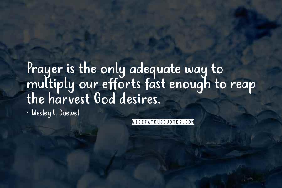 Wesley L. Duewel Quotes: Prayer is the only adequate way to multiply our efforts fast enough to reap the harvest God desires.