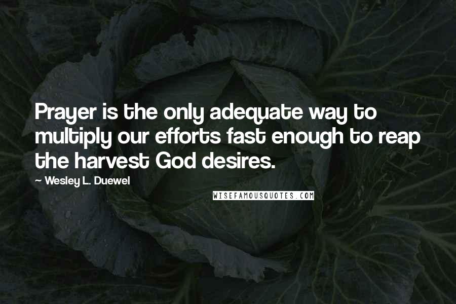 Wesley L. Duewel Quotes: Prayer is the only adequate way to multiply our efforts fast enough to reap the harvest God desires.