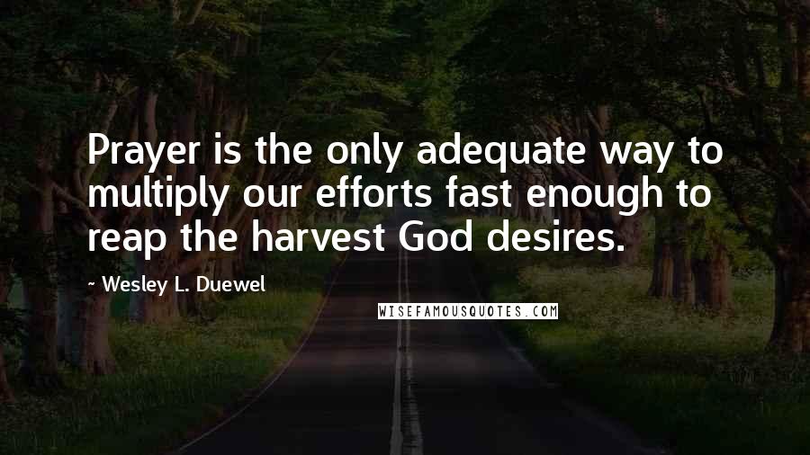 Wesley L. Duewel Quotes: Prayer is the only adequate way to multiply our efforts fast enough to reap the harvest God desires.