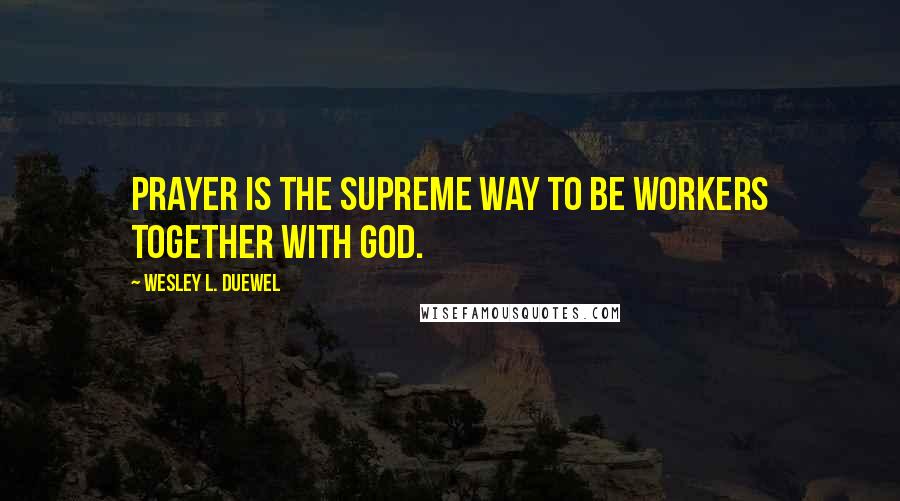 Wesley L. Duewel Quotes: Prayer is the supreme way to be workers together with God.