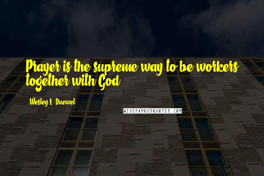 Wesley L. Duewel Quotes: Prayer is the supreme way to be workers together with God.