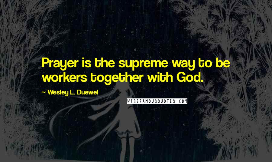 Wesley L. Duewel Quotes: Prayer is the supreme way to be workers together with God.