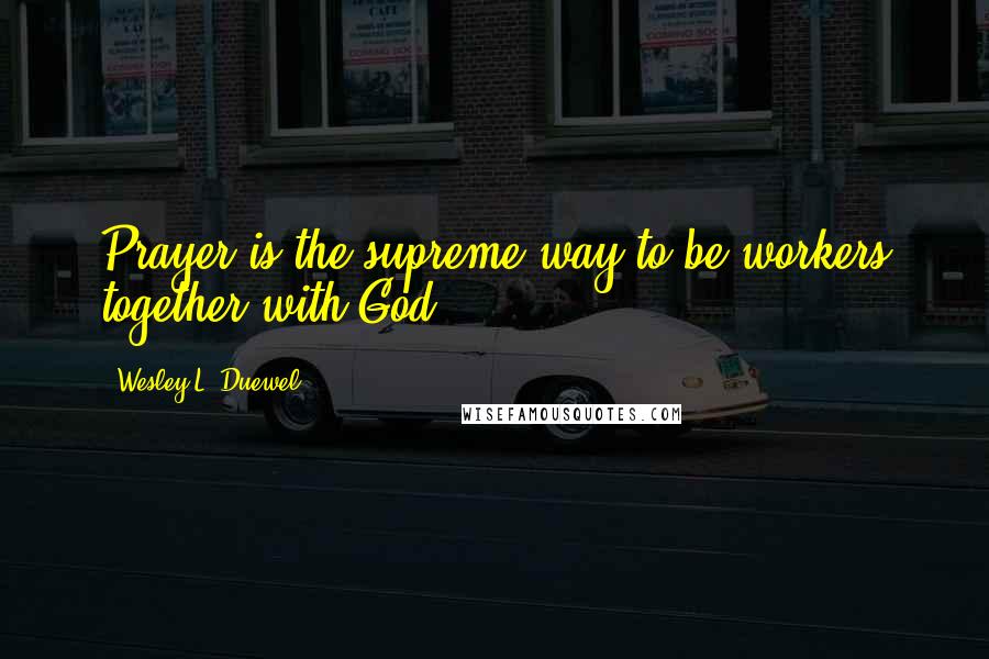 Wesley L. Duewel Quotes: Prayer is the supreme way to be workers together with God.