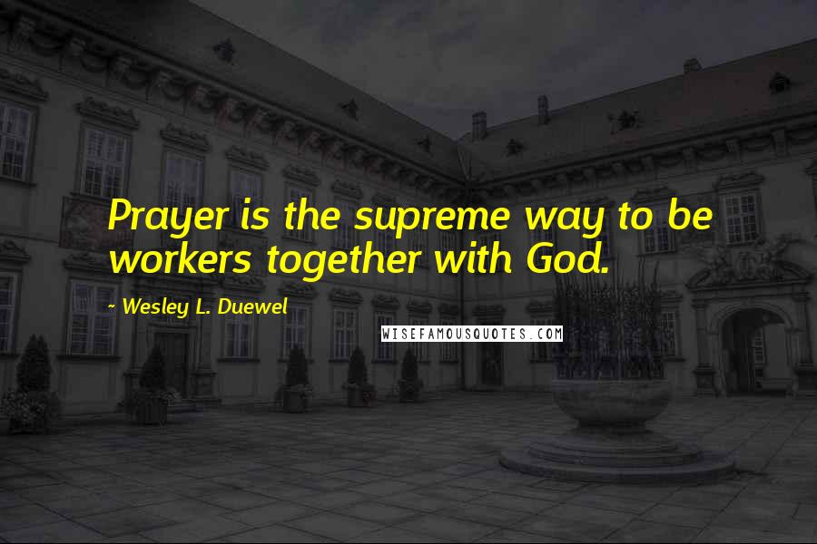 Wesley L. Duewel Quotes: Prayer is the supreme way to be workers together with God.