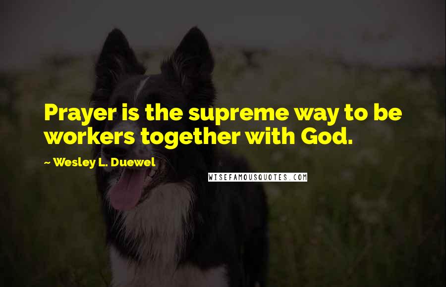 Wesley L. Duewel Quotes: Prayer is the supreme way to be workers together with God.