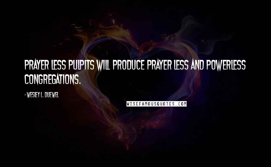 Wesley L. Duewel Quotes: Prayer less pulpits will produce prayer less and powerless congregations.