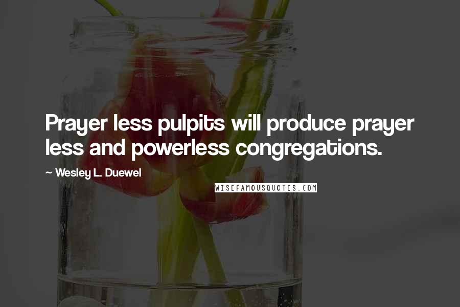 Wesley L. Duewel Quotes: Prayer less pulpits will produce prayer less and powerless congregations.