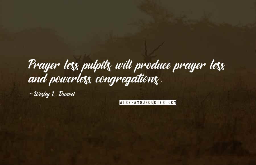 Wesley L. Duewel Quotes: Prayer less pulpits will produce prayer less and powerless congregations.