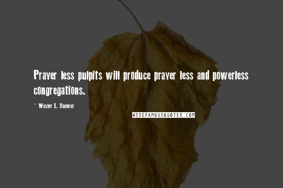 Wesley L. Duewel Quotes: Prayer less pulpits will produce prayer less and powerless congregations.