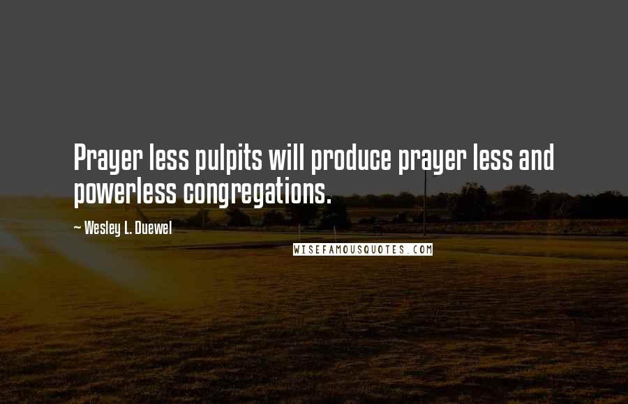 Wesley L. Duewel Quotes: Prayer less pulpits will produce prayer less and powerless congregations.