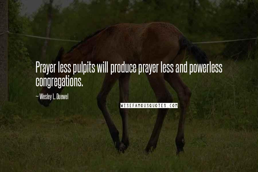 Wesley L. Duewel Quotes: Prayer less pulpits will produce prayer less and powerless congregations.