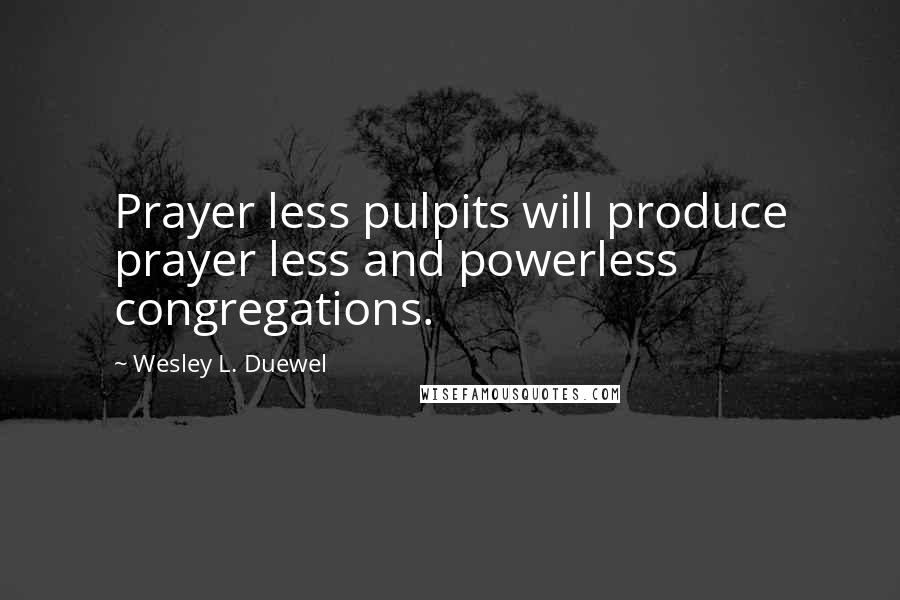 Wesley L. Duewel Quotes: Prayer less pulpits will produce prayer less and powerless congregations.