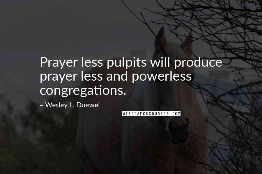 Wesley L. Duewel Quotes: Prayer less pulpits will produce prayer less and powerless congregations.