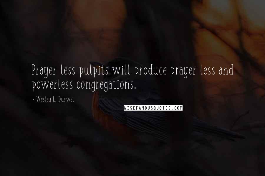 Wesley L. Duewel Quotes: Prayer less pulpits will produce prayer less and powerless congregations.