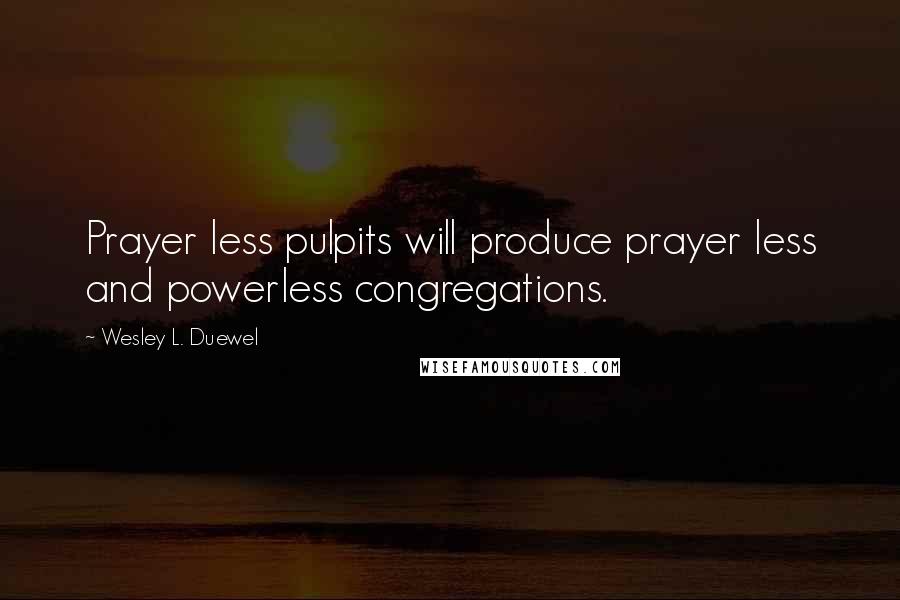 Wesley L. Duewel Quotes: Prayer less pulpits will produce prayer less and powerless congregations.