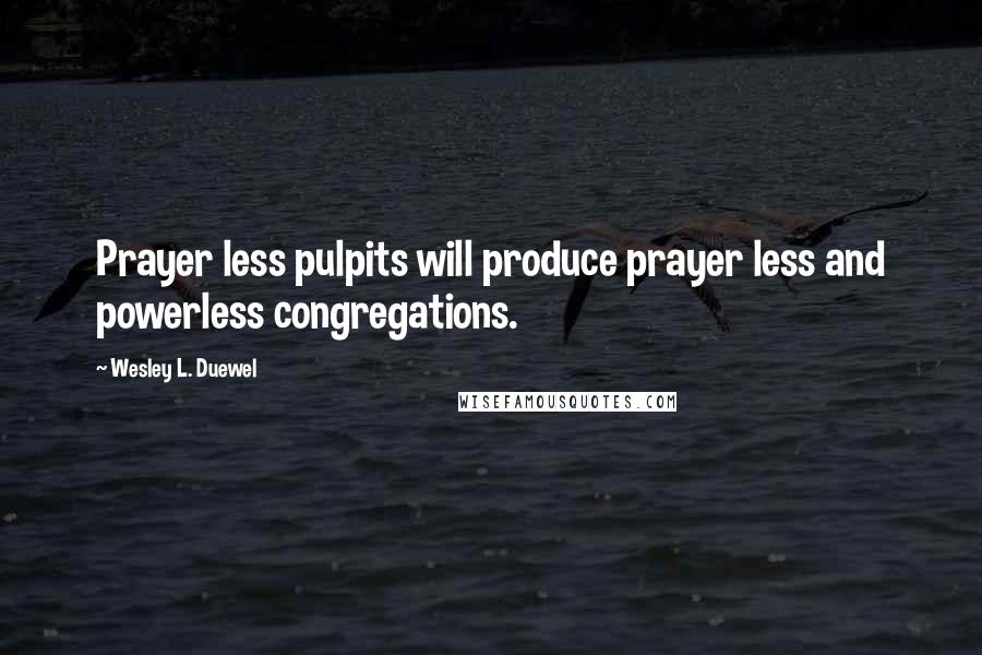 Wesley L. Duewel Quotes: Prayer less pulpits will produce prayer less and powerless congregations.
