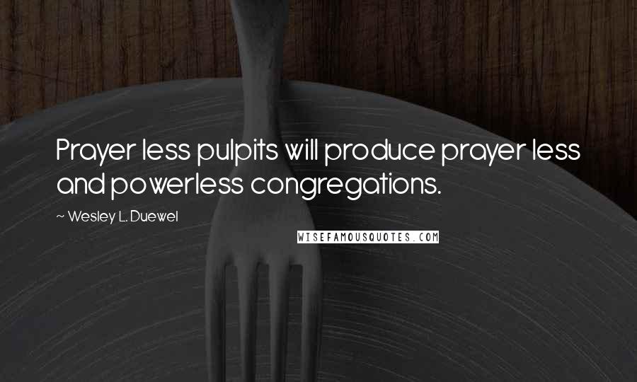 Wesley L. Duewel Quotes: Prayer less pulpits will produce prayer less and powerless congregations.