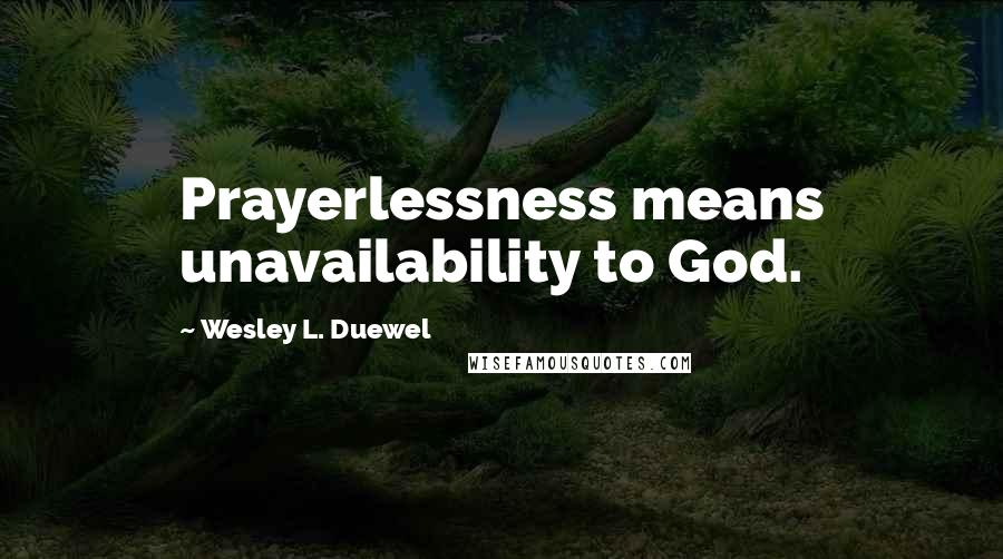 Wesley L. Duewel Quotes: Prayerlessness means unavailability to God.