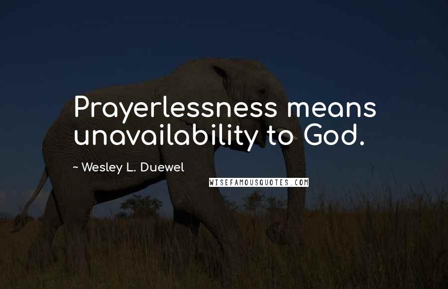 Wesley L. Duewel Quotes: Prayerlessness means unavailability to God.
