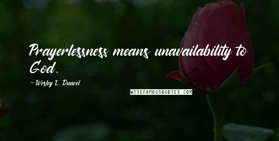 Wesley L. Duewel Quotes: Prayerlessness means unavailability to God.