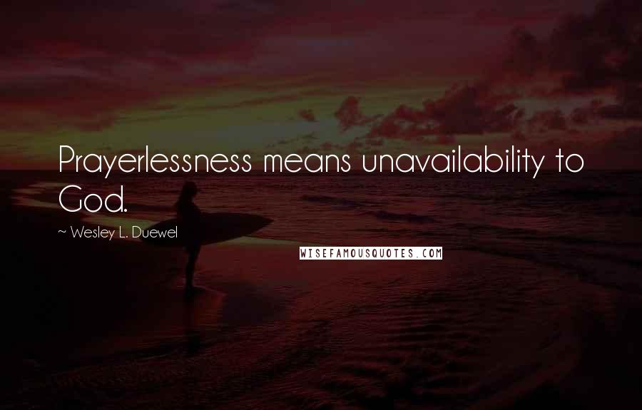 Wesley L. Duewel Quotes: Prayerlessness means unavailability to God.