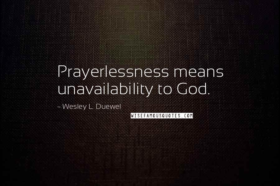 Wesley L. Duewel Quotes: Prayerlessness means unavailability to God.