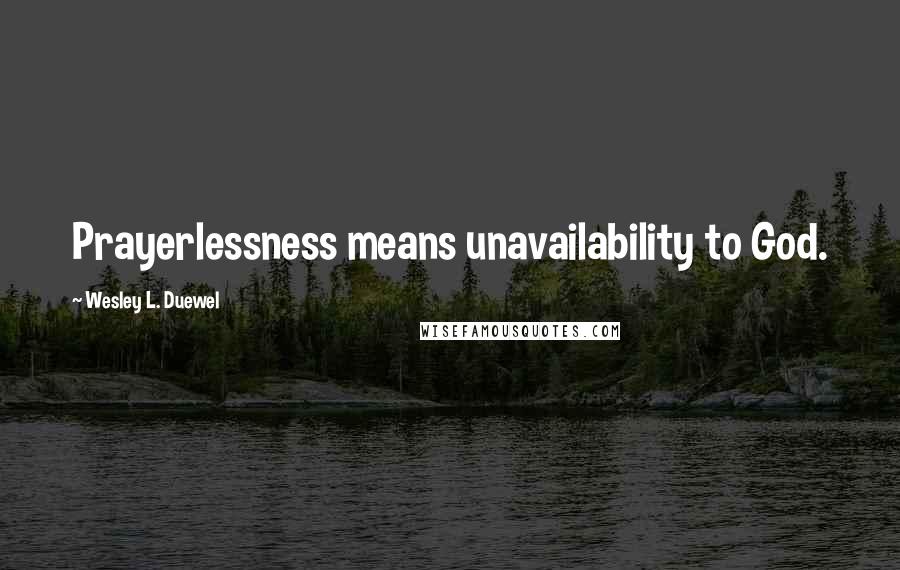 Wesley L. Duewel Quotes: Prayerlessness means unavailability to God.