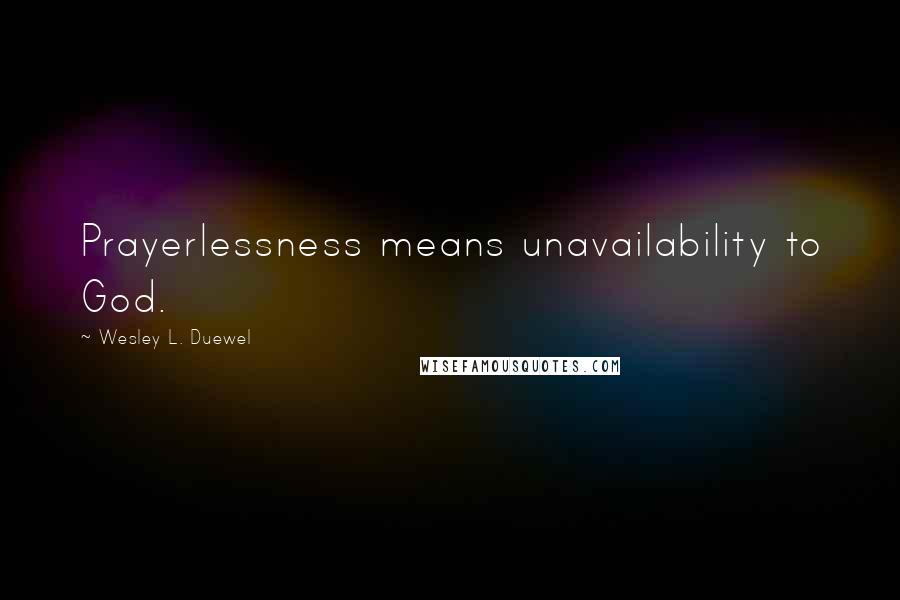 Wesley L. Duewel Quotes: Prayerlessness means unavailability to God.