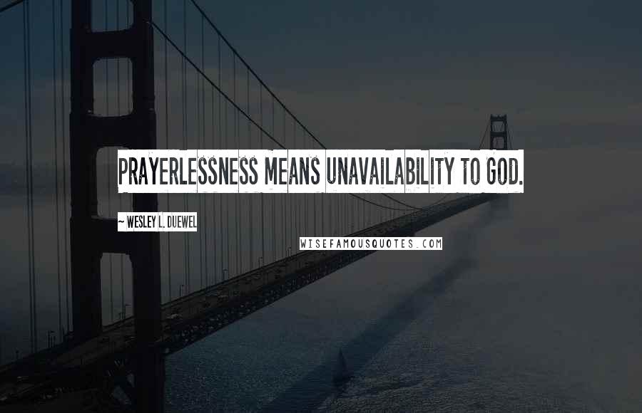 Wesley L. Duewel Quotes: Prayerlessness means unavailability to God.