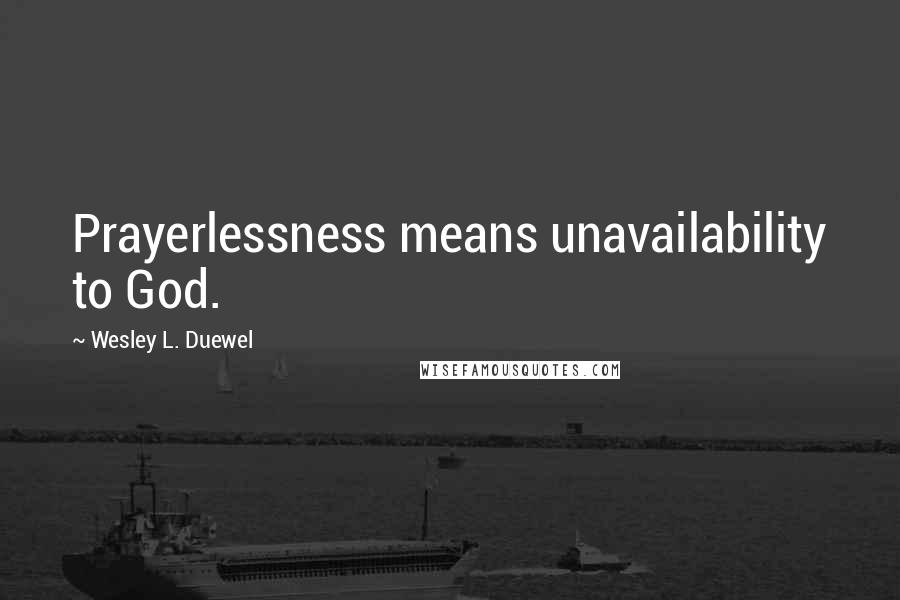 Wesley L. Duewel Quotes: Prayerlessness means unavailability to God.