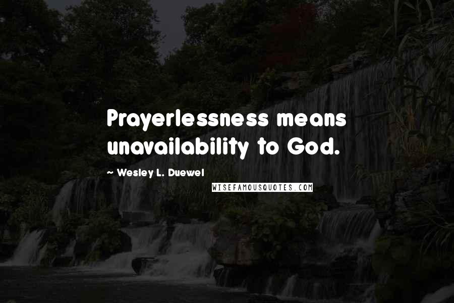 Wesley L. Duewel Quotes: Prayerlessness means unavailability to God.