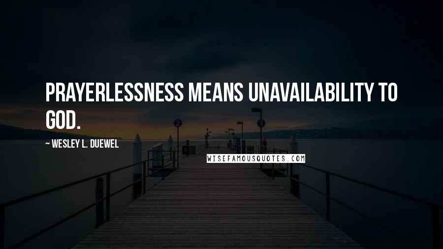 Wesley L. Duewel Quotes: Prayerlessness means unavailability to God.