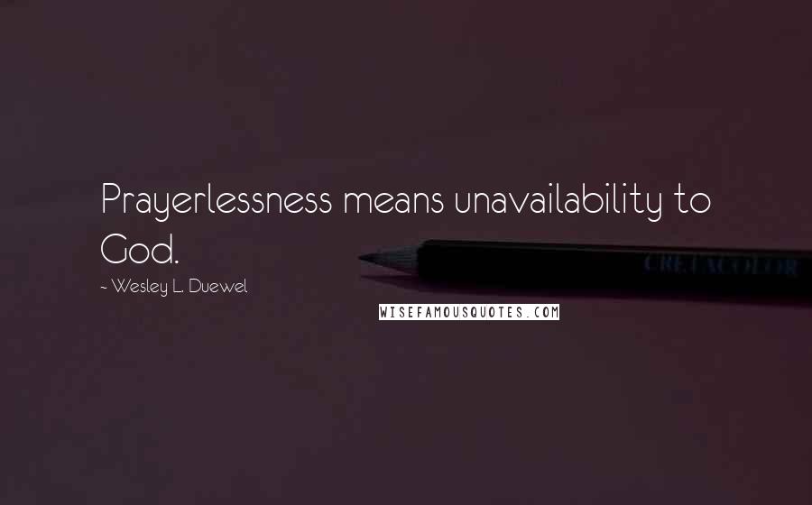 Wesley L. Duewel Quotes: Prayerlessness means unavailability to God.