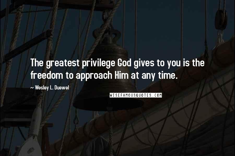 Wesley L. Duewel Quotes: The greatest privilege God gives to you is the freedom to approach Him at any time.