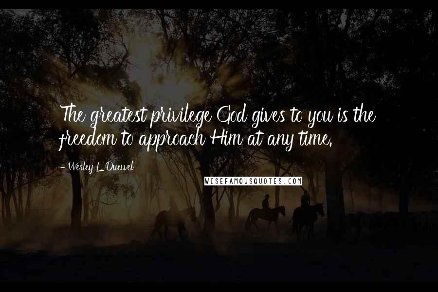 Wesley L. Duewel Quotes: The greatest privilege God gives to you is the freedom to approach Him at any time.
