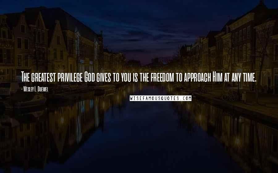 Wesley L. Duewel Quotes: The greatest privilege God gives to you is the freedom to approach Him at any time.