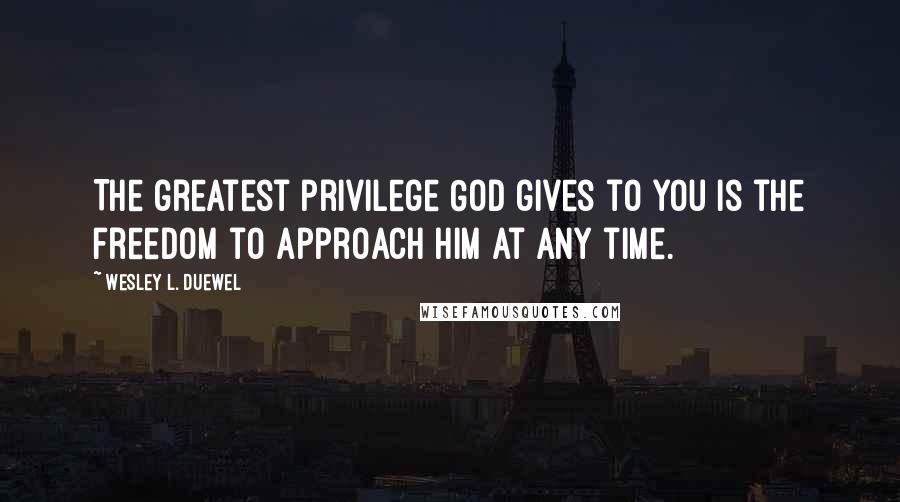 Wesley L. Duewel Quotes: The greatest privilege God gives to you is the freedom to approach Him at any time.