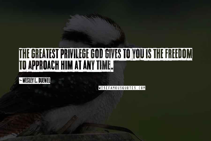 Wesley L. Duewel Quotes: The greatest privilege God gives to you is the freedom to approach Him at any time.