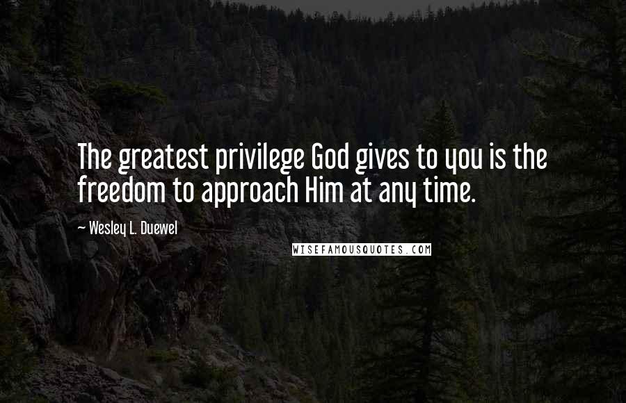 Wesley L. Duewel Quotes: The greatest privilege God gives to you is the freedom to approach Him at any time.