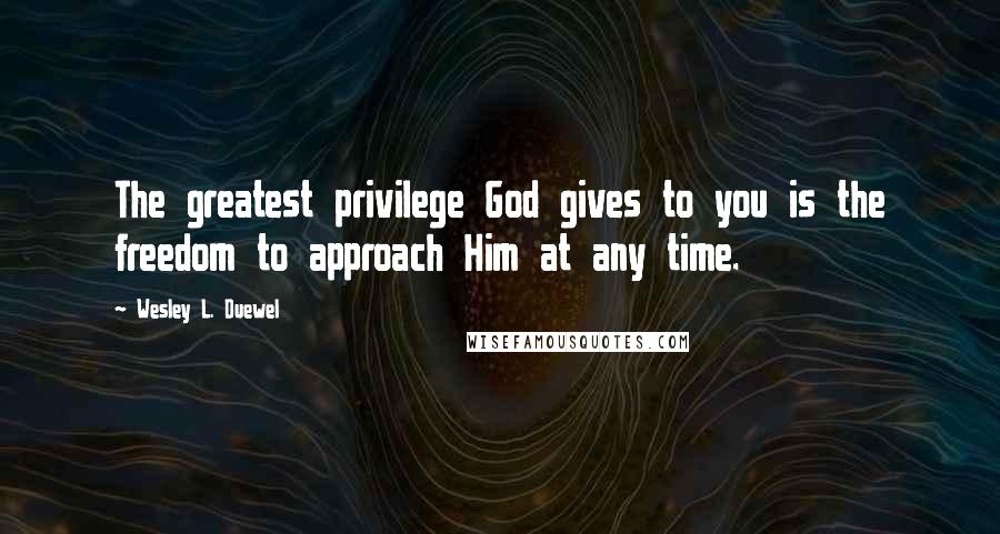 Wesley L. Duewel Quotes: The greatest privilege God gives to you is the freedom to approach Him at any time.