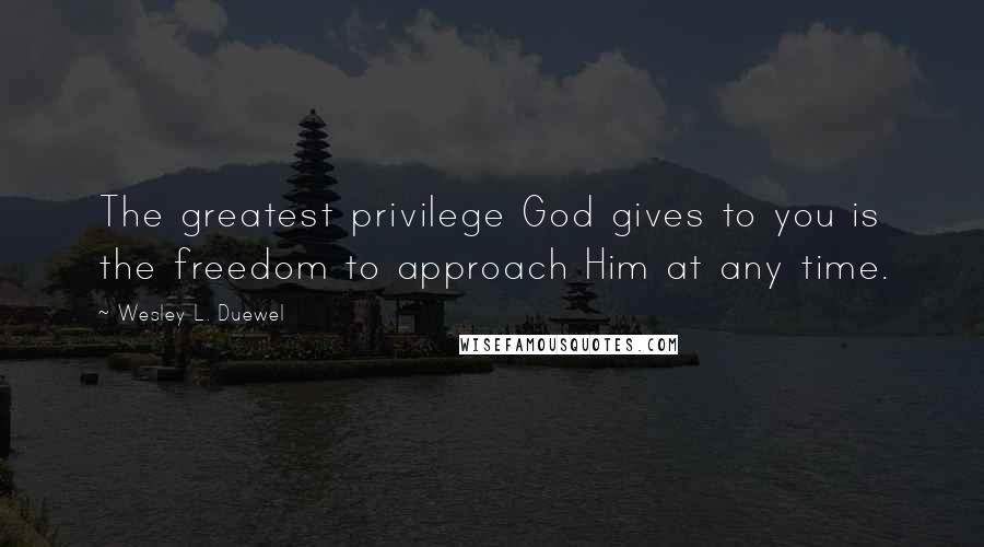 Wesley L. Duewel Quotes: The greatest privilege God gives to you is the freedom to approach Him at any time.