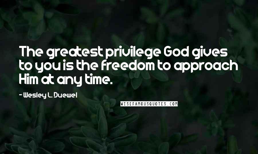 Wesley L. Duewel Quotes: The greatest privilege God gives to you is the freedom to approach Him at any time.